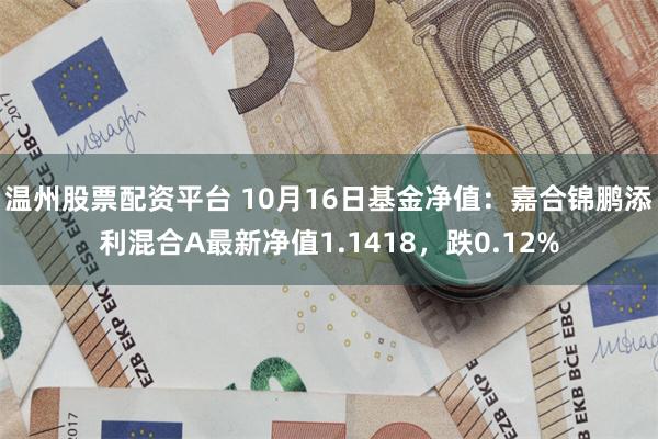 温州股票配资平台 10月16日基金净值：嘉合锦鹏添利混合A最新净值1.1418，跌0.12%