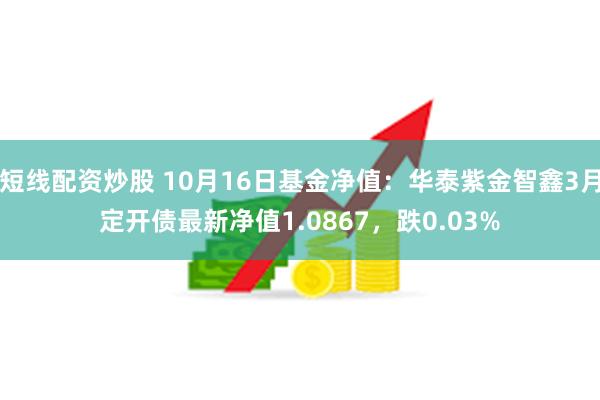 短线配资炒股 10月16日基金净值：华泰紫金智鑫3月定开债最新净值1.0867，跌0.03%