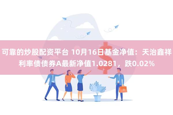 可靠的炒股配资平台 10月16日基金净值：天治鑫祥利率债债券A最新净值1.0281，跌0.02%