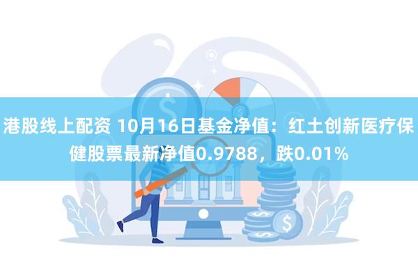 港股线上配资 10月16日基金净值：红土创新医疗保健股票最新净值0.9788，跌0.01%