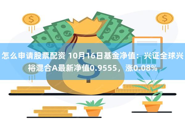 怎么申请股票配资 10月16日基金净值：兴证全球兴裕混合A最新净值0.9555，涨0.08%