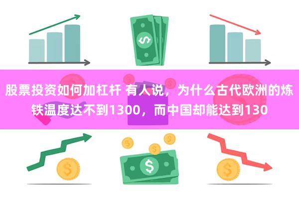 股票投资如何加杠杆 有人说，为什么古代欧洲的炼铁温度达不到1300，而中国却能达到130