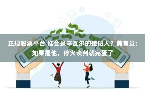 正规股票平台 谁会是辛瓦尔的接班人？美官员：如果是他，停火谈判就完蛋了