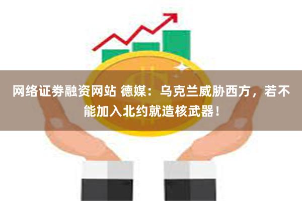 网络证劵融资网站 德媒：乌克兰威胁西方，若不能加入北约就造核武器！