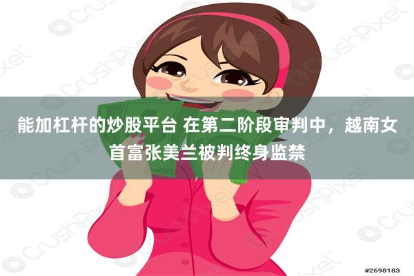 能加杠杆的炒股平台 在第二阶段审判中，越南女首富张美兰被判终身监禁