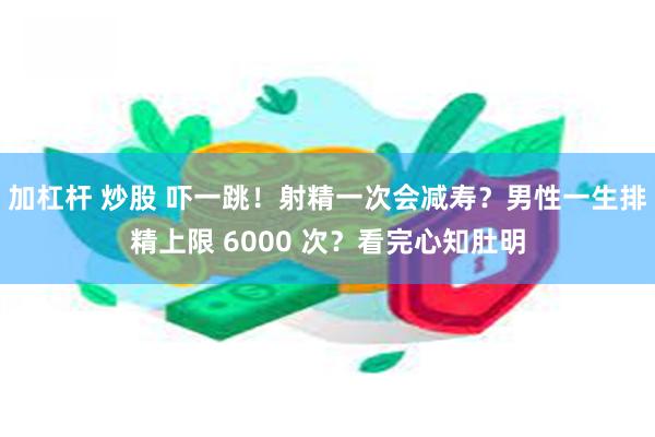 加杠杆 炒股 吓一跳！射精一次会减寿？男性一生排精上限 6000 次？看完心知肚明