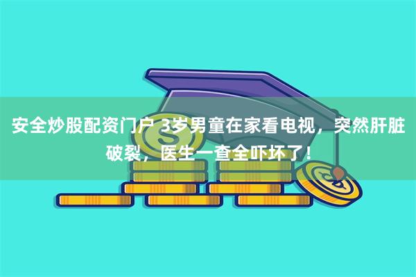 安全炒股配资门户 3岁男童在家看电视，突然肝脏破裂，医生一查全吓坏了！