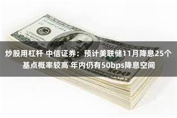 炒股用杠杆 中信证券：预计美联储11月降息25个基点概率较高 年内仍有50bps降息空间