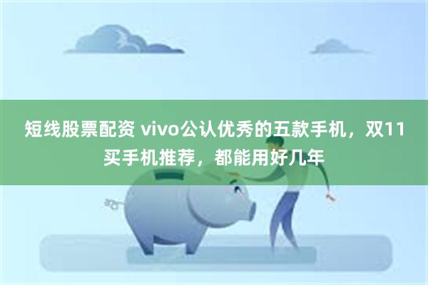 短线股票配资 vivo公认优秀的五款手机，双11买手机推荐，都能用好几年