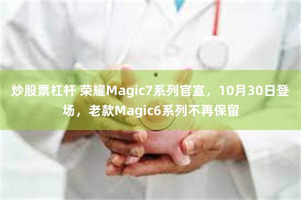 炒股票杠杆 荣耀Magic7系列官宣，10月30日登场，老款Magic6系列不再保留