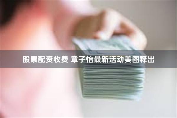 股票配资收费 章子怡最新活动美图释出