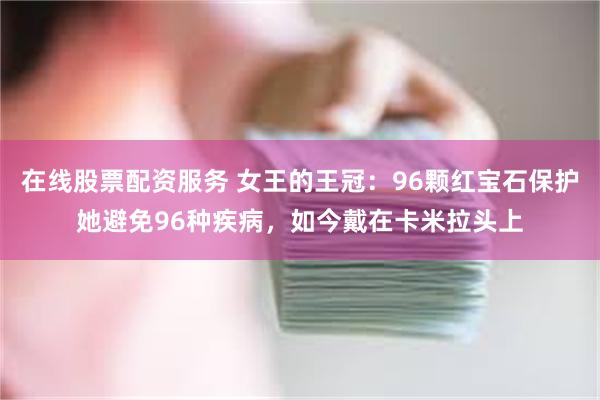 在线股票配资服务 女王的王冠：96颗红宝石保护她避免96种疾病，如今戴在卡米拉头上