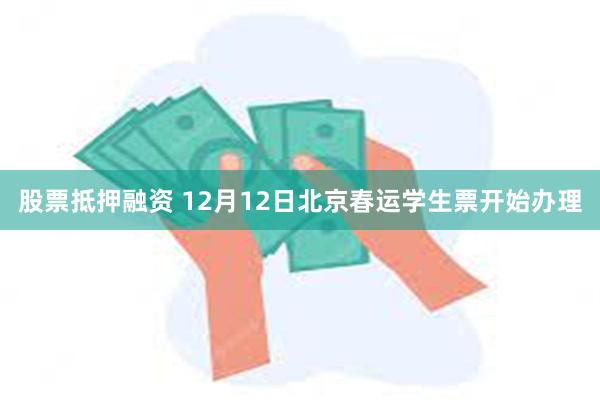 股票抵押融资 12月12日北京春运学生票开始办理