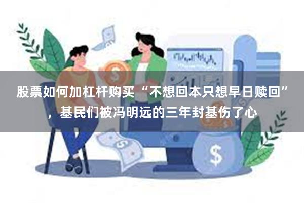 股票如何加杠杆购买 “不想回本只想早日赎回”，基民们被冯明远的三年封基伤了心