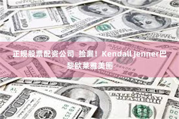 正规股票配资公司  捡漏！Kendall Jenner巴黎欧莱雅美图