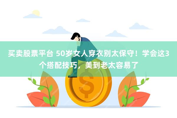 买卖股票平台 50岁女人穿衣别太保守！学会这3个搭配技巧，美到老太容易了