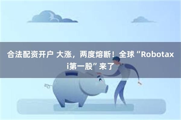 合法配资开户 大涨，两度熔断！全球“Robotaxi第一股”来了