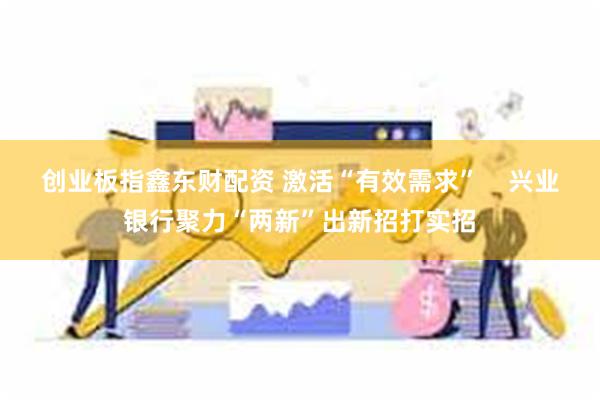 创业板指鑫东财配资 激活“有效需求”    兴业银行聚力“两新”出新招打实招