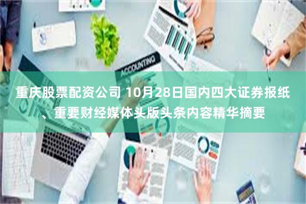 重庆股票配资公司 10月28日国内四大证券报纸、重要财经媒体头版头条内容精华摘要