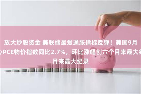 放大炒股资金 美联储最爱通胀指标反弹！美国9月核心PCE物价指数同比2.7%，环比涨幅创六个月来最大纪录