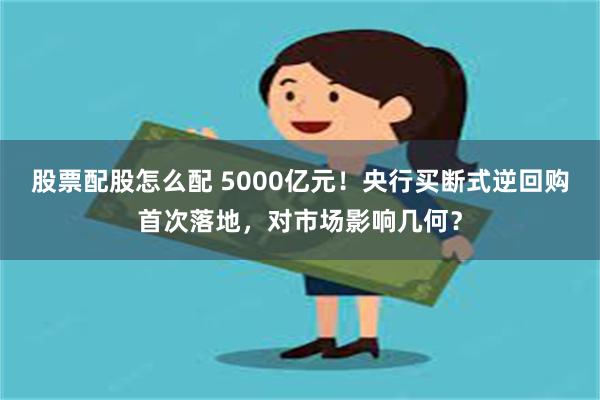 股票配股怎么配 5000亿元！央行买断式逆回购首次落地，对市场影响几何？