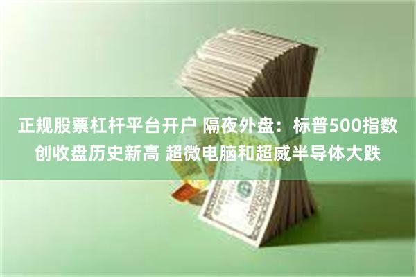 正规股票杠杆平台开户 隔夜外盘：标普500指数创收盘历史新高 超微电脑和超威半导体大跌