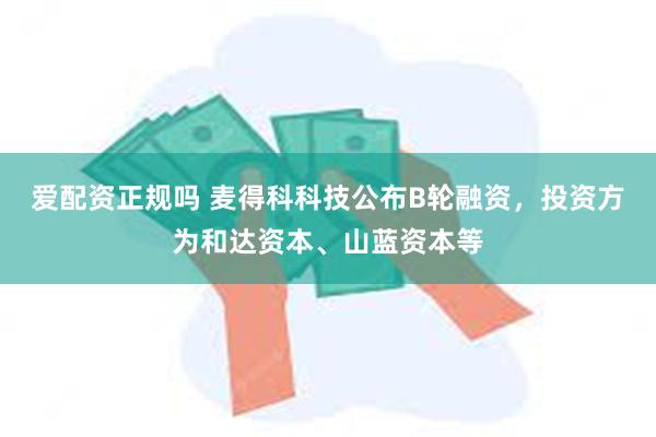 爱配资正规吗 麦得科科技公布B轮融资，投资方为和达资本、山蓝资本等