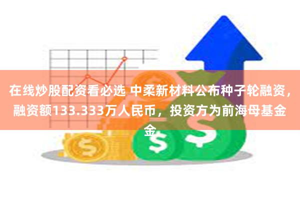 在线炒股配资看必选 中柔新材料公布种子轮融资，融资额133.333万人民币，投资方为前海母基金