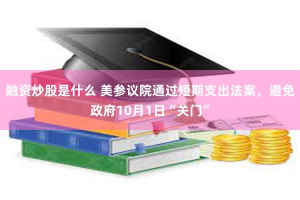 融资炒股是什么 美参议院通过短期支出法案，避免政府10月1日“关门”