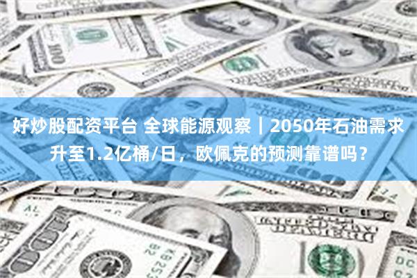 好炒股配资平台 全球能源观察｜2050年石油需求升至1.2亿桶/日，欧佩克的预测靠谱吗？