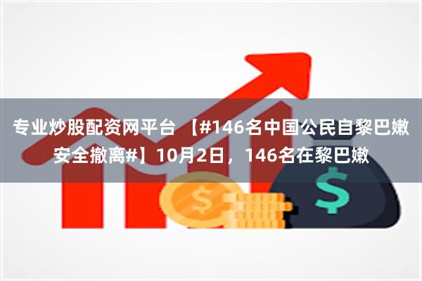 专业炒股配资网平台 【#146名中国公民自黎巴嫩安全撤离#】10月2日，146名在黎巴嫩