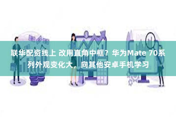 联华配资线上 改用直角中框？华为Mate 70系列外观变化大，向其他安卓手机学习