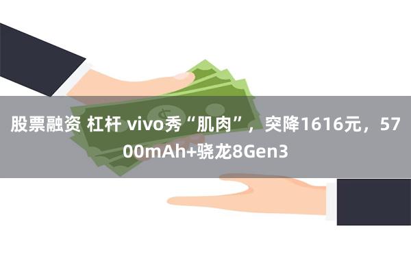 股票融资 杠杆 vivo秀“肌肉”，突降1616元，5700mAh+骁龙8Gen3