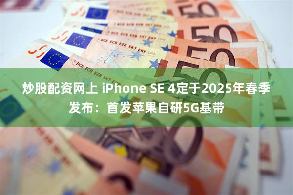 炒股配资网上 iPhone SE 4定于2025年春季发布：首发苹果自研5G基带