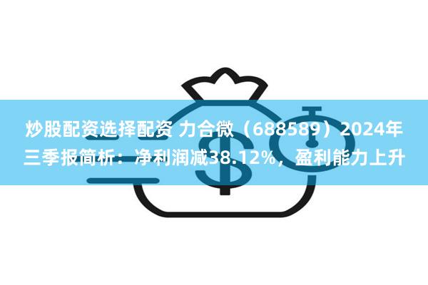 炒股配资选择配资 力合微（688589）2024年三季报简析：净利润减38.12%，盈利能力上升