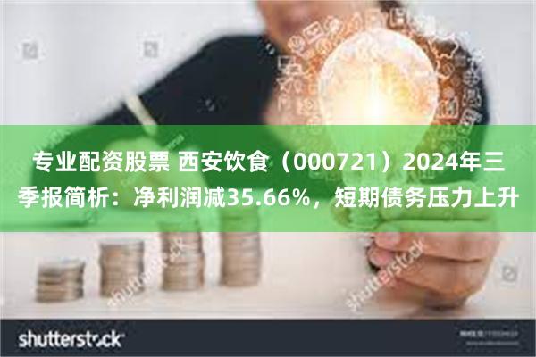 专业配资股票 西安饮食（000721）2024年三季报简析：净利润减35.66%，短期债务压力上升