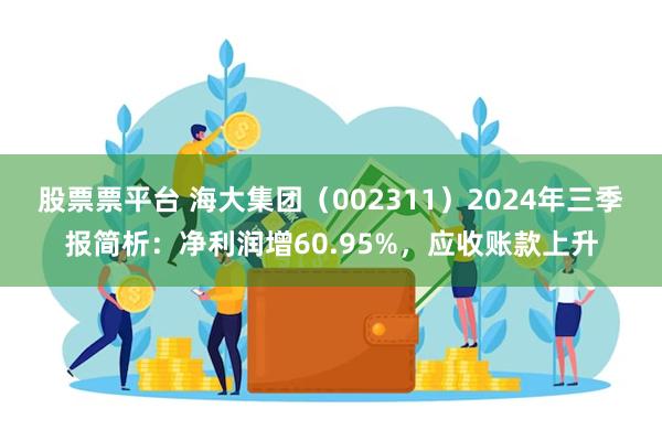 股票票平台 海大集团（002311）2024年三季报简析：净利润增60.95%，应收账款上升