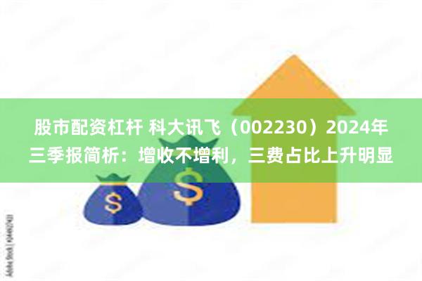 股市配资杠杆 科大讯飞（002230）2024年三季报简析：增收不增利，三费占比上升明显