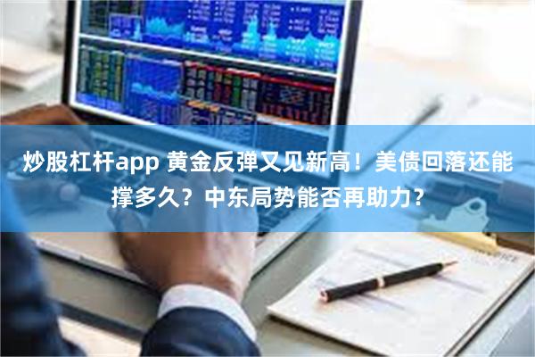 炒股杠杆app 黄金反弹又见新高！美债回落还能撑多久？中东局势能否再助力？