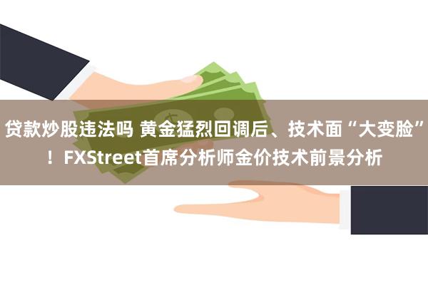 贷款炒股违法吗 黄金猛烈回调后、技术面“大变脸”！FXStreet首席分析师金价技术前景分析