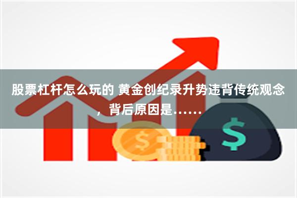 股票杠杆怎么玩的 黄金创纪录升势违背传统观念，背后原因是……