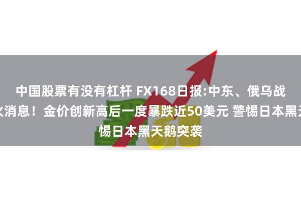 中国股票有没有杠杆 FX168日报:中东、俄乌战争传停火消息！金价创新高后一度暴跌近50美元 警惕日本黑天鹅突袭