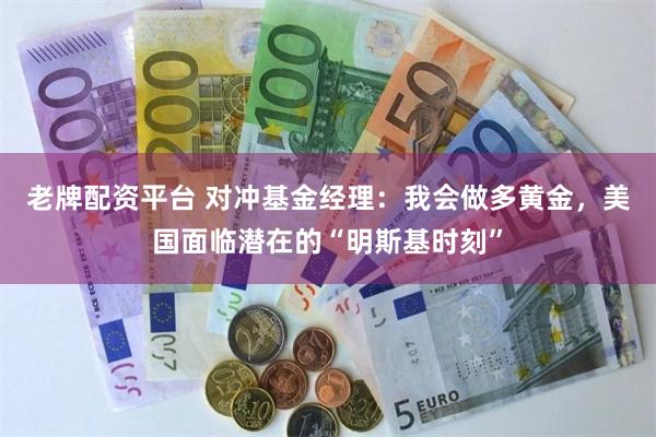 老牌配资平台 对冲基金经理：我会做多黄金，美国面临潜在的“明斯基时刻”