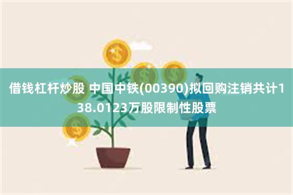 借钱杠杆炒股 中国中铁(00390)拟回购注销共计138.0123万股限制性股票