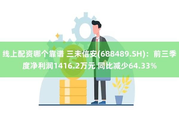 线上配资哪个靠谱 三未信安(688489.SH)：前三季度净利润1416.2万元 同比减少64.33%