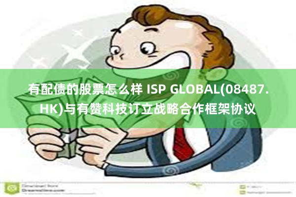 有配债的股票怎么样 ISP GLOBAL(08487.HK)与有赞科技订立战略合作框架协议