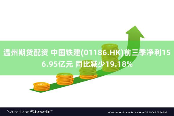 温州期货配资 中国铁建(01186.HK)前三季净利156.95亿元 同比减少19.18%