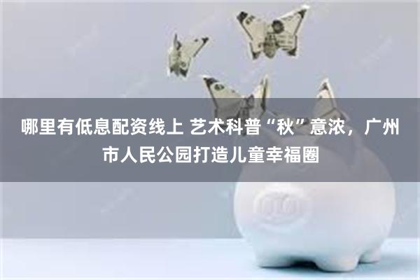 哪里有低息配资线上 艺术科普“秋”意浓，广州市人民公园打造儿童幸福圈