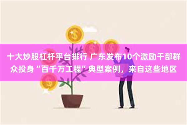 十大炒股杠杆平台排行 广东发布10个激励干部群众投身“百千万工程”典型案例，来自这些地区