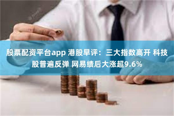 股票配资平台app 港股早评：三大指数高开 科技股普遍反弹 网易绩后大涨超9.6%